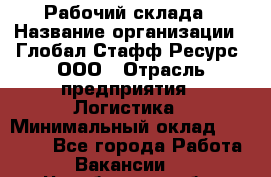 Рабочий склада › Название организации ­ Глобал Стафф Ресурс, ООО › Отрасль предприятия ­ Логистика › Минимальный оклад ­ 30 000 - Все города Работа » Вакансии   . Челябинская обл.,Снежинск г.